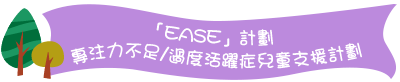 「EASE」計劃 - 專注力不足/過度活躍症兒童支援計劃 「EASE」計劃 - 專注力不足/過度活躍症兒童支援計劃